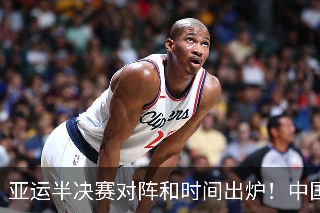 亚运半决赛对阵和时间出炉！中国男篮再遇老对手，18日CCTV5直播