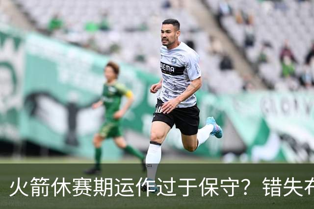 火箭休赛期运作过于保守？错失布朗成超级遗憾