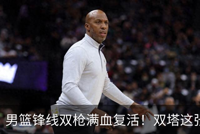 男篮锋线双枪满血复活！双塔这张底牌让中国男篮赛前收获关键利好，赢球稳了